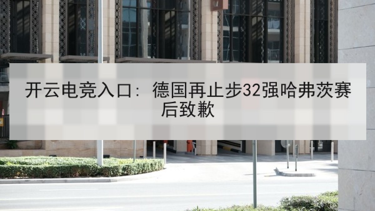 开云电竞入口: 德国再止步32强哈弗茨赛后致歉