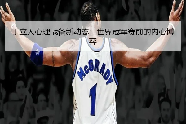 丁立人心理战备新动态：世界冠军赛前的内心博弈