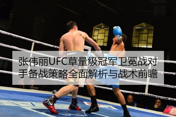 张伟丽UFC草量级冠军卫冕战对手备战策略全面解析与战术前瞻