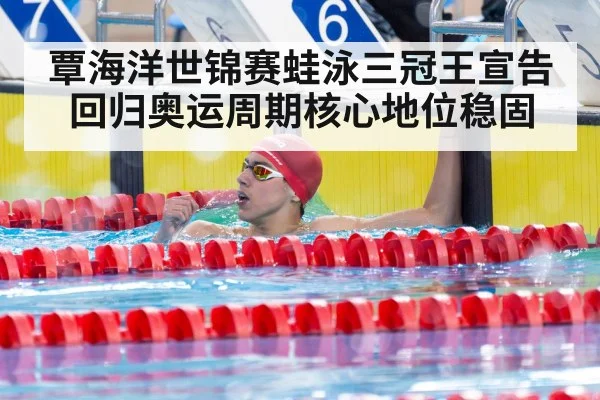覃海洋世锦赛蛙泳三冠王宣告回归奥运周期核心地位稳固