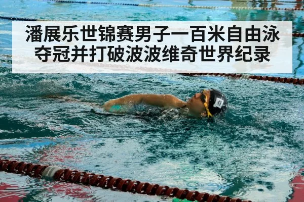 潘展乐世锦赛男子一百米自由泳夺冠并打破波波维奇世界纪录