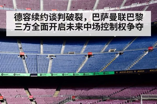 德容续约谈判破裂，巴萨曼联巴黎三方全面开启未来中场控制权争夺