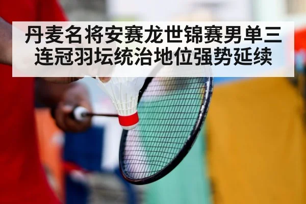 丹麦名将安赛龙世锦赛男单三连冠羽坛统治地位强势延续